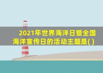 2021年世界海洋日暨全国海洋宣传日的活动主题是( )